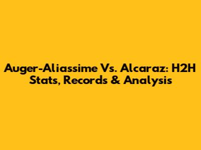 Auger-Aliassime Vs. Alcaraz: H2H Stats, Records & Analysis