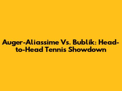 Auger-Aliassime Vs. Bublik: Head-to-Head Tennis Showdown