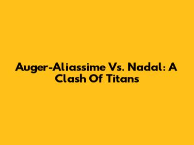 Auger-Aliassime Vs. Nadal: A Clash Of Titans