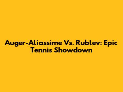 Auger-Aliassime Vs. Rublev: Epic Tennis Showdown