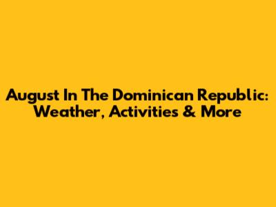 August In The Dominican Republic: Weather, Activities & More