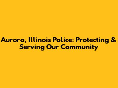 Aurora, Illinois Police: Protecting & Serving Our Community