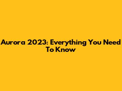 Aurora 2023: Everything You Need To Know