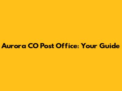 Aurora CO Post Office: Your Guide