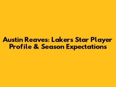 Austin Reaves: Lakers Star Player Profile & Season Expectations