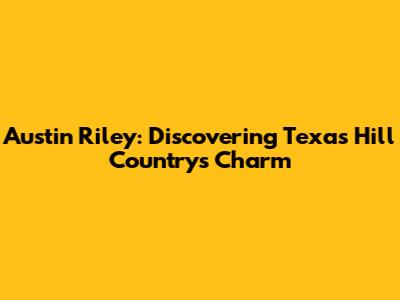 Austin Riley: Discovering Texas Hill Country's Charm