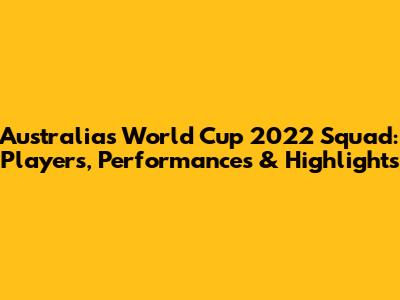 Australia's World Cup 2022 Squad: Players, Performances & Highlights