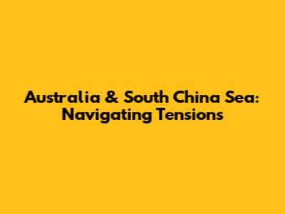Australia & South China Sea: Navigating Tensions