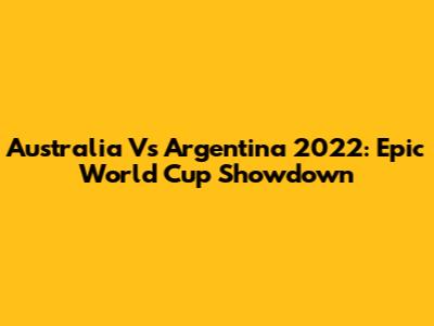 Australia Vs Argentina 2022: Epic World Cup Showdown