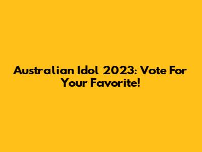 Australian Idol 2023: Vote For Your Favorite!