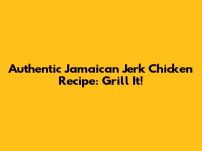 Authentic Jamaican Jerk Chicken Recipe: Grill It!