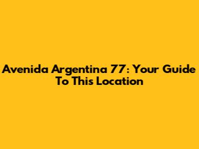 Avenida Argentina 77: Your Guide To This Location