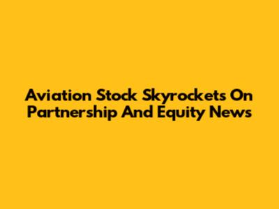 Aviation Stock Skyrockets On Partnership And Equity News