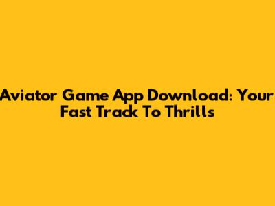 Aviator Game App Download: Your Fast Track To Thrills