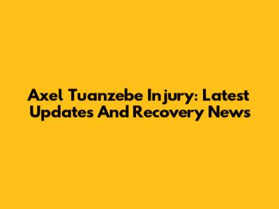 Axel Tuanzebe Injury: Latest Updates And Recovery News