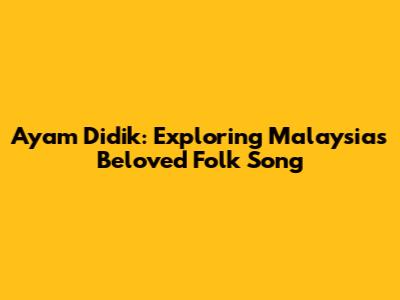 Ayam Didik: Exploring Malaysia's Beloved Folk Song