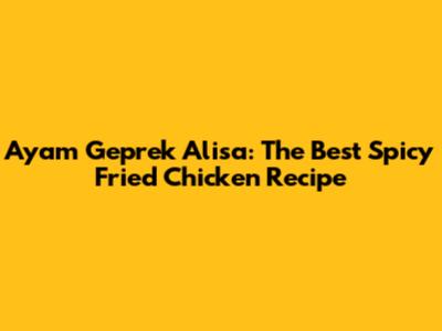 Ayam Geprek Alisa: The Best Spicy Fried Chicken Recipe