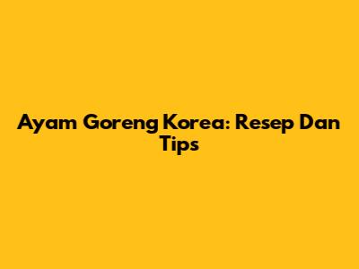 Ayam Goreng Korea: Resep Dan Tips