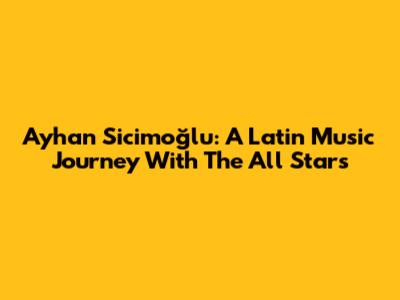 Ayhan Sicimoğlu: A Latin Music Journey With The All Stars