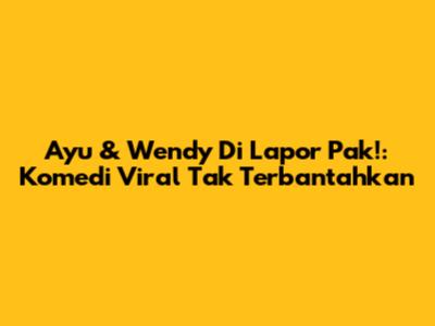 Ayu & Wendy Di 'Lapor Pak!': Komedi Viral Tak Terbantahkan