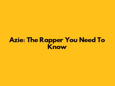 Azie: The Rapper You Need To Know