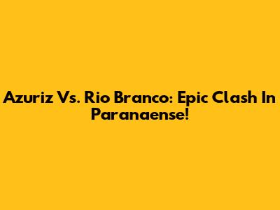Azuriz Vs. Rio Branco: Epic Clash In Paranaense!