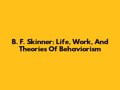 B. F. Skinner: Life, Work, And Theories Of Behaviorism