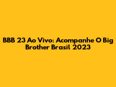 BBB 23 Ao Vivo: Acompanhe O Big Brother Brasil 2023