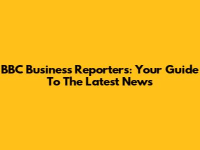 BBC Business Reporters: Your Guide To The Latest News