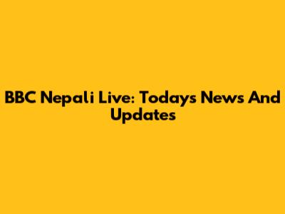 BBC Nepali Live: Today's News And Updates
