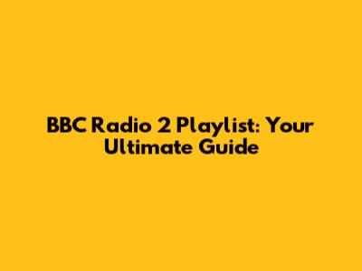BBC Radio 2 Playlist: Your Ultimate Guide