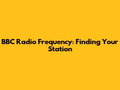 BBC Radio Frequency: Finding Your Station