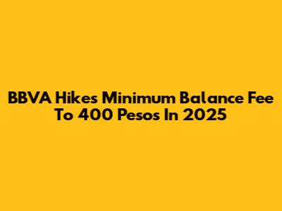 BBVA Hikes Minimum Balance Fee To 400 Pesos In 2025