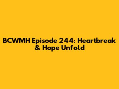 BCWMH Episode 244: Heartbreak & Hope Unfold