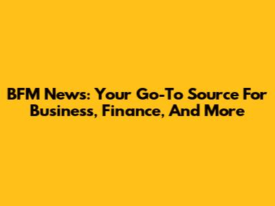 BFM News: Your Go-To Source For Business, Finance, And More