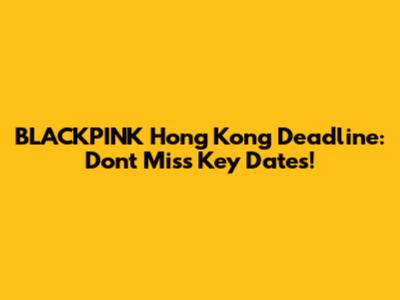 BLACKPINK Hong Kong Deadline: Don't Miss Key Dates!
