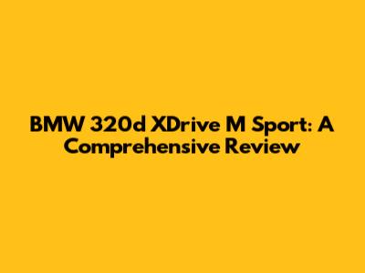 BMW 320d XDrive M Sport: A Comprehensive Review
