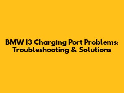 BMW I3 Charging Port Problems: Troubleshooting & Solutions