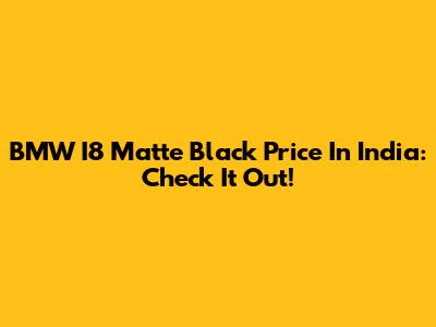 BMW I8 Matte Black Price In India: Check It Out!