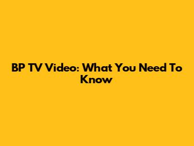 BP TV Video: What You Need To Know