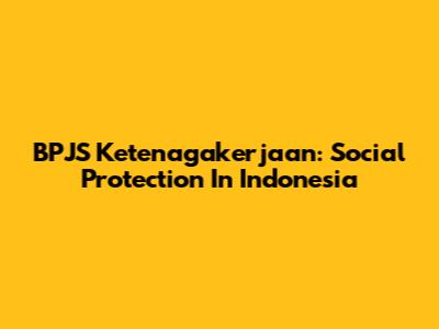 BPJS Ketenagakerjaan: Social Protection In Indonesia