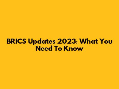 BRICS Updates 2023: What You Need To Know