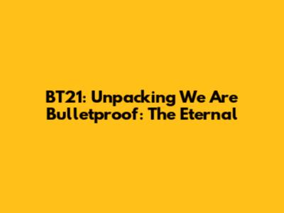 BT21: Unpacking "We Are Bulletproof: The Eternal"