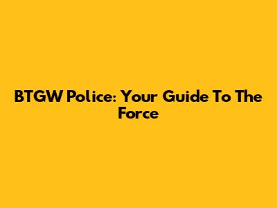 BTGW Police: Your Guide To The Force