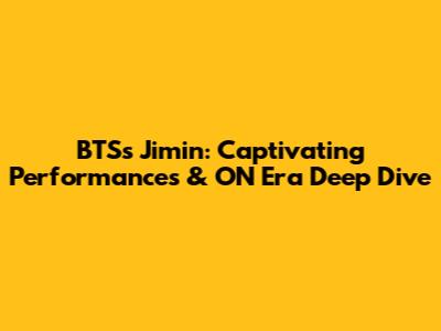 BTS's Jimin: Captivating Performances & 'ON' Era Deep Dive