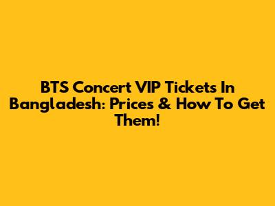 BTS Concert VIP Tickets In Bangladesh: Prices & How To Get Them!