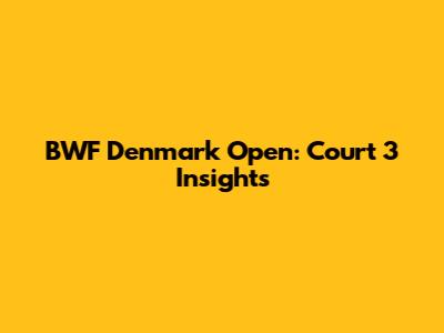 BWF Denmark Open: Court 3 Insights