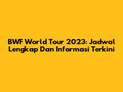 BWF World Tour 2023: Jadwal Lengkap Dan Informasi Terkini