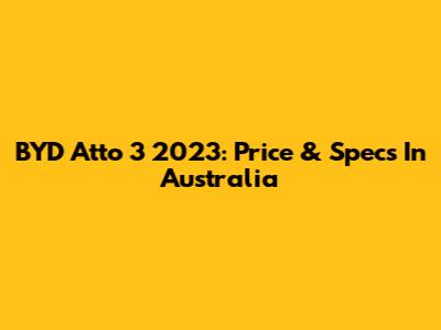 BYD Atto 3 2023: Price & Specs In Australia