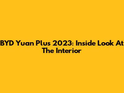 BYD Yuan Plus 2023: Inside Look At The Interior